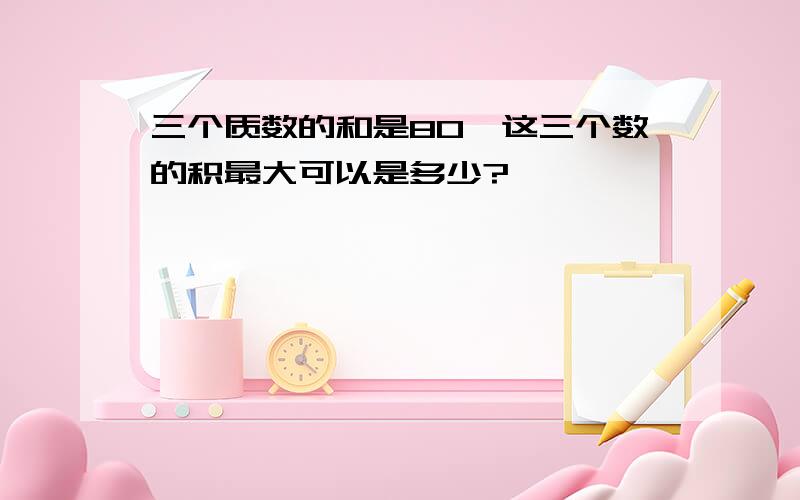 三个质数的和是80,这三个数的积最大可以是多少?