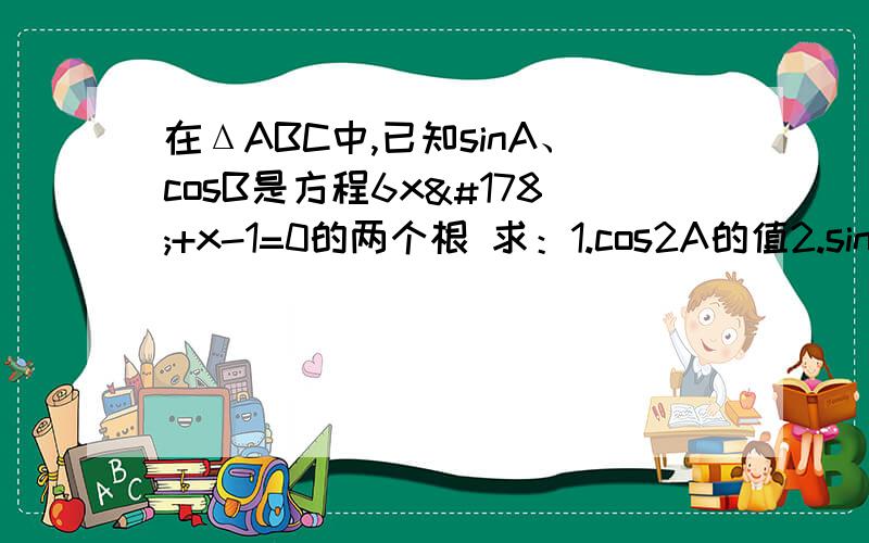 在ΔABC中,已知sinA、cosB是方程6x²+x-1=0的两个根 求：1.cos2A的值2.sinC的值