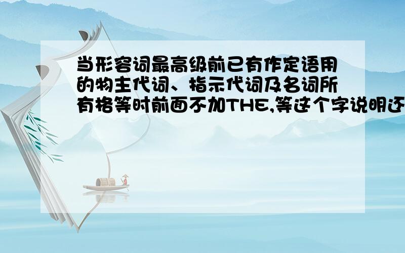 当形容词最高级前已有作定语用的物主代词、指示代词及名词所有格等时前面不加THE,等这个字说明还有哪些