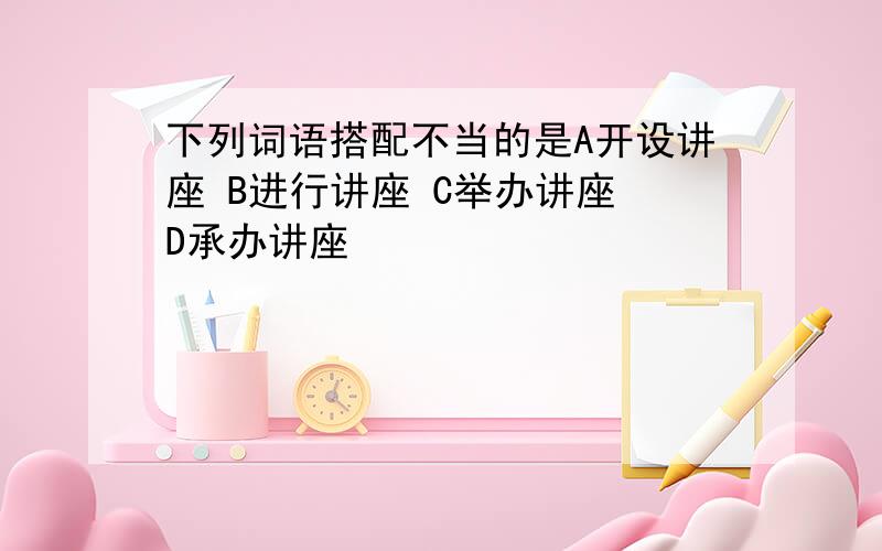 下列词语搭配不当的是A开设讲座 B进行讲座 C举办讲座 D承办讲座