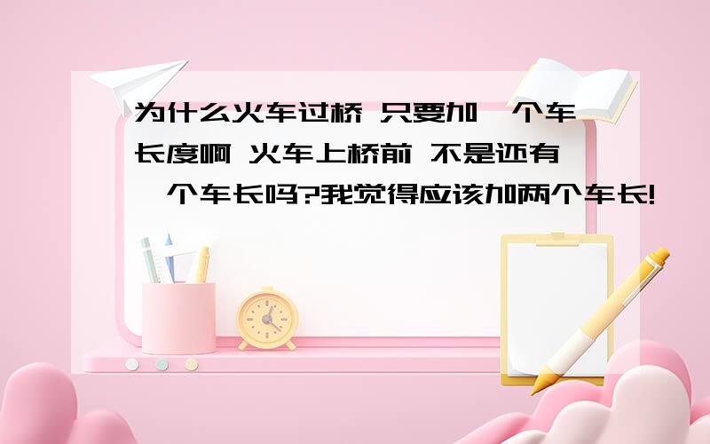 为什么火车过桥 只要加一个车长度啊 火车上桥前 不是还有一个车长吗?我觉得应该加两个车长!