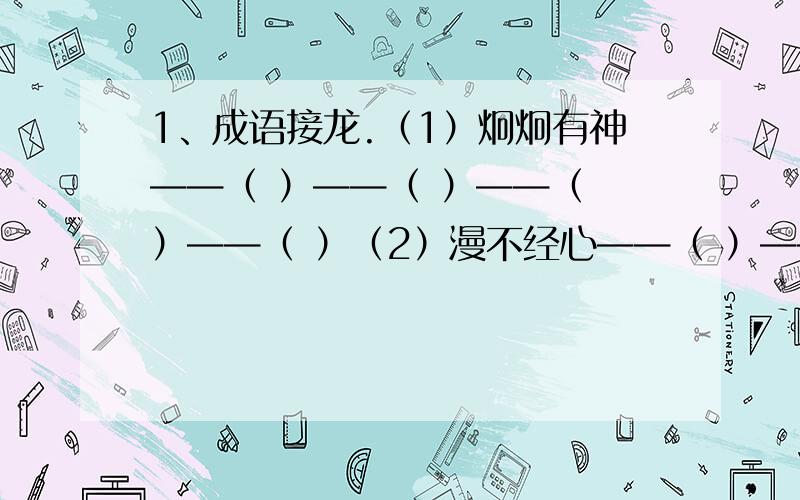 1、成语接龙.（1）炯炯有神——（ ）——（ ）——（ ）——（ ）（2）漫不经心——（ ）——（ ）——（ ）——（