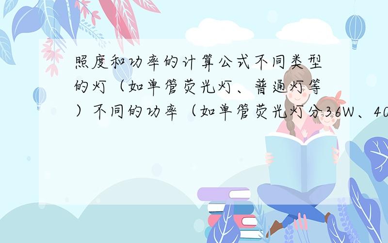 照度和功率的计算公式不同类型的灯（如单管荧光灯、普通灯等）不同的功率（如单管荧光灯分36W、40W等）请各位GGJJ能给