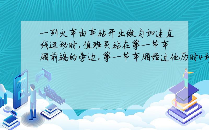 一列火车由车站开出做匀加速直线运动时,值班员站在第一节车厢前端的旁边,第一节车厢经过他历时4秒,整列车经过他历时20秒,