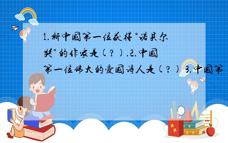 1.新中国第一位获得“诺贝尔奖”的作家是(?).2.中国第一位伟大的爱国诗人是(?) 3.中国第