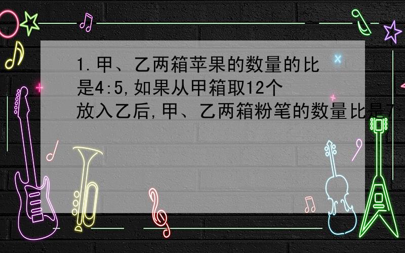 1.甲、乙两箱苹果的数量的比是4:5,如果从甲箱取12个放入乙后,甲、乙两箱粉笔的数量比是7:5,两箱苹果共有多少个?