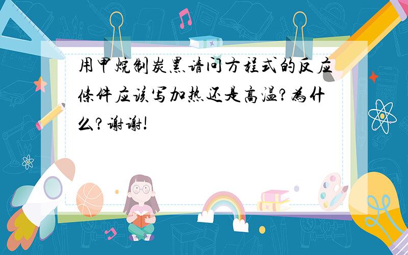 用甲烷制炭黑请问方程式的反应条件应该写加热还是高温?为什么?谢谢!