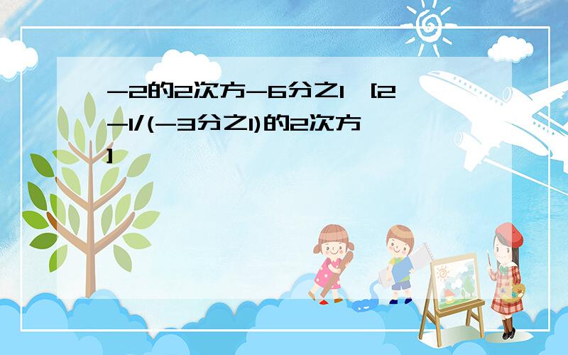 -2的2次方-6分之1*[2-1/(-3分之1)的2次方]