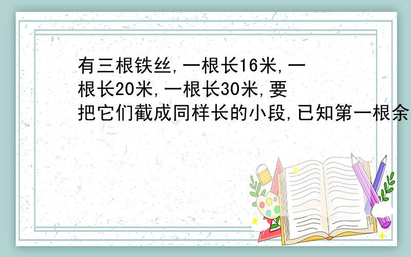 有三根铁丝,一根长16米,一根长20米,一根长30米,要把它们截成同样长的小段,已知第一根余下1米,第二根