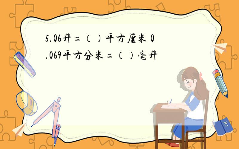 5.06升=（）平方厘米 0.069平方分米=（）毫升