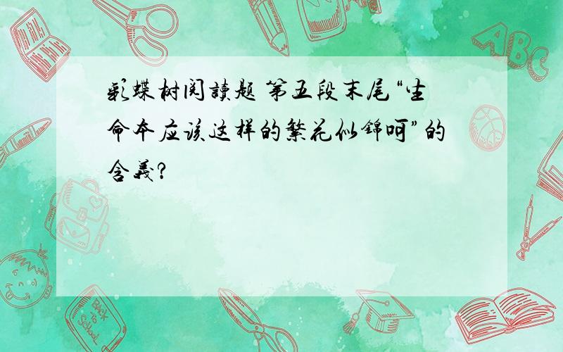 彩蝶树阅读题 第五段末尾“生命本应该这样的繁花似锦呵”的含义?