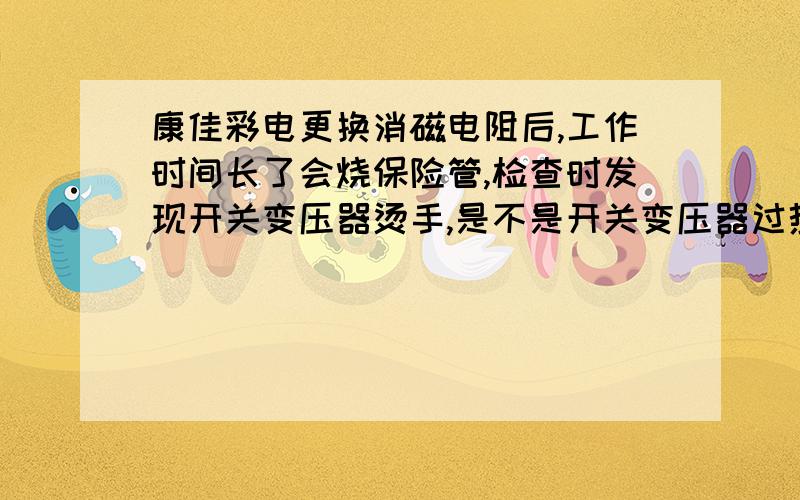 康佳彩电更换消磁电阻后,工作时间长了会烧保险管,检查时发现开关变压器烫手,是不是开关变压器过热短路