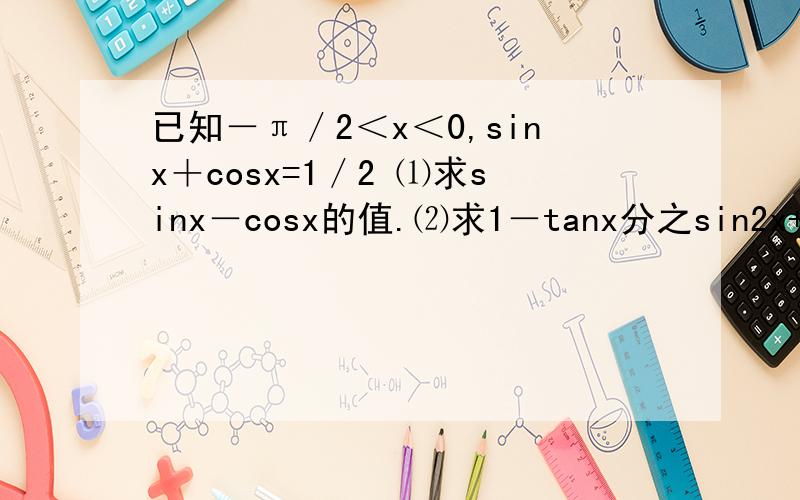 已知－π／2＜x＜0,sinx＋cosx=1／2 ⑴求sinx－cosx的值.⑵求1－tanx分之sin2x+2sin^