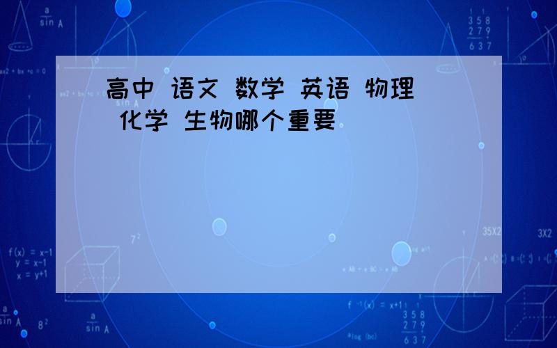 高中 语文 数学 英语 物理 化学 生物哪个重要