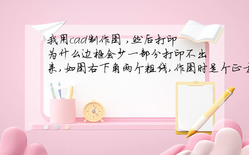 我用cad制作图 ,然后打印为什么边框会少一部分打印不出来,如图右下角两个粗线,作图时是个正方形图框