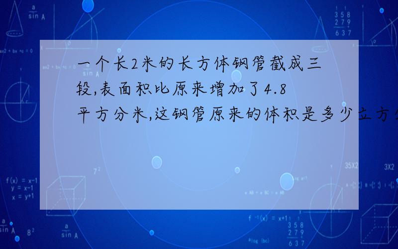 一个长2米的长方体钢管截成三段,表面积比原来增加了4.8平方分米,这钢管原来的体积是多少立方分米?