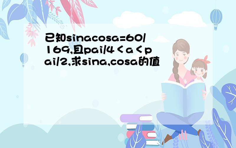 已知sinacosa=60/169,且pai/4＜a＜pai/2,求sina,cosa的值