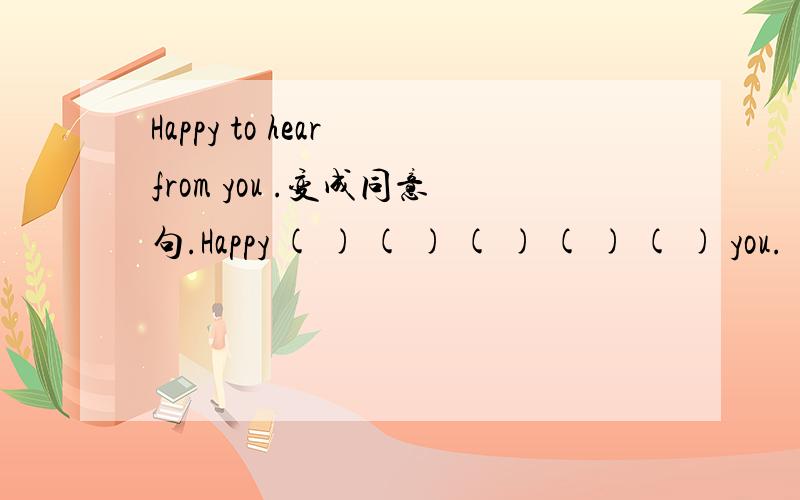 Happy to hear from you .变成同意句.Happy ( ) ( ) ( ) ( ) ( ) you.