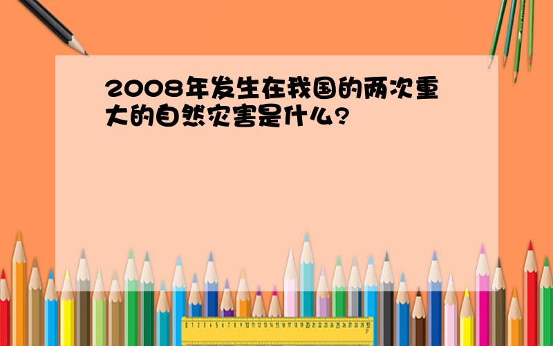 2008年发生在我国的两次重大的自然灾害是什么?