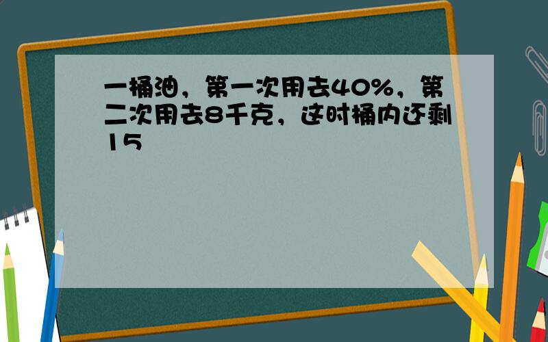 一桶油，第一次用去40%，第二次用去8千克，这时桶内还剩15