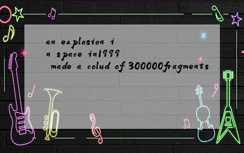 an explosion in space in1999 made a colud of 300000fragments