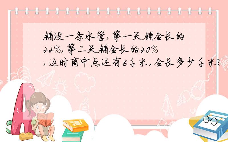 铺设一条水管,第一天铺全长的22%,第二天铺全长的20%,这时离中点还有6千米,全长多少千米?