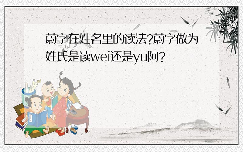 蔚字在姓名里的读法?蔚字做为姓氏是读wei还是yu阿?