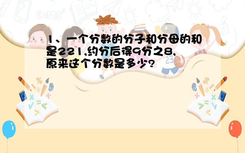 1、一个分数的分子和分母的和是221,约分后得9分之8,原来这个分数是多少?