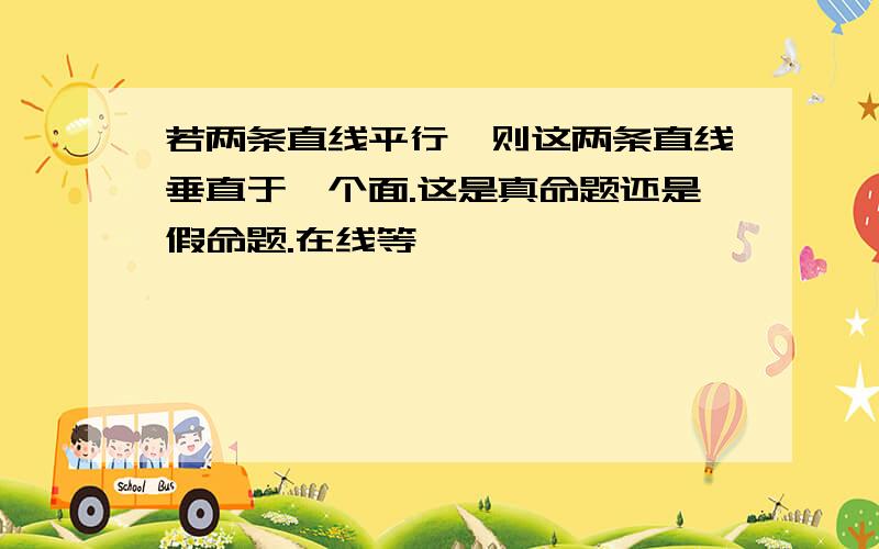 若两条直线平行,则这两条直线垂直于一个面.这是真命题还是假命题.在线等