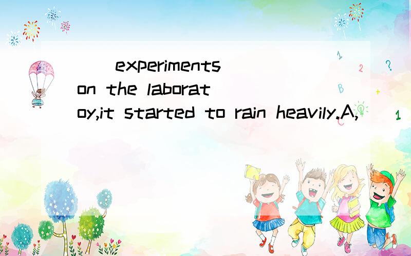 __experiments on the laboratoy,it started to rain heavily.A,