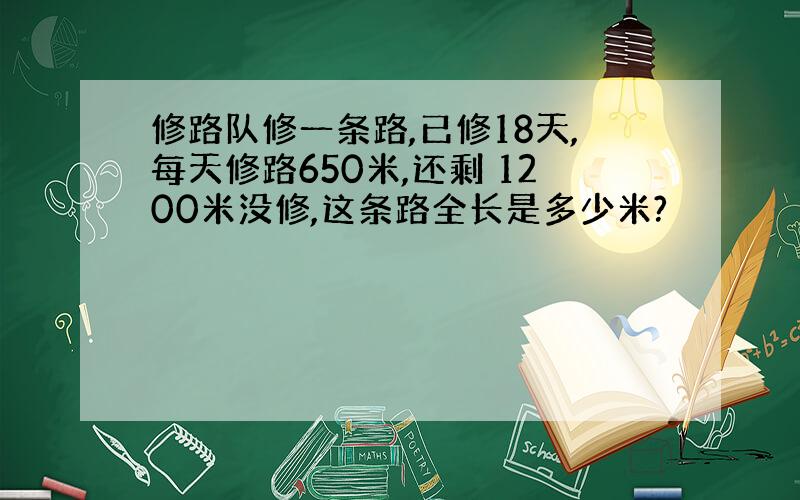 修路队修一条路,已修18天,每天修路650米,还剩 1200米没修,这条路全长是多少米?