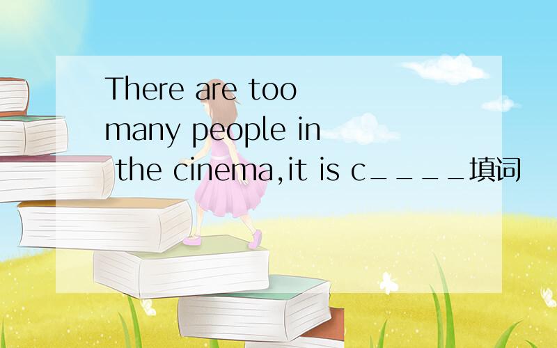 There are too many people in the cinema,it is c____填词