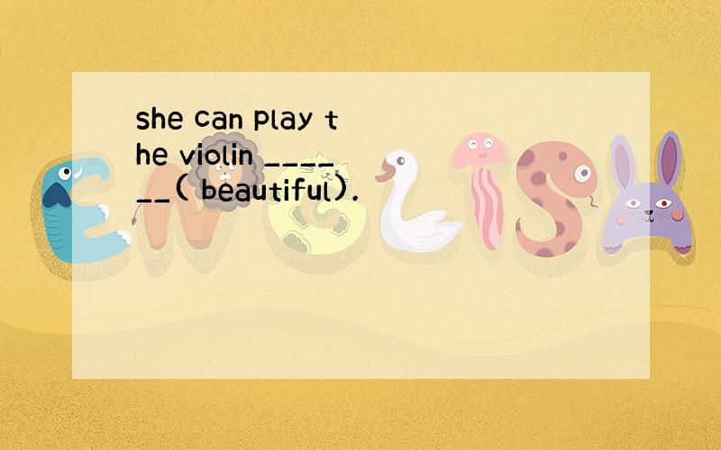 she can play the violin ______( beautiful).