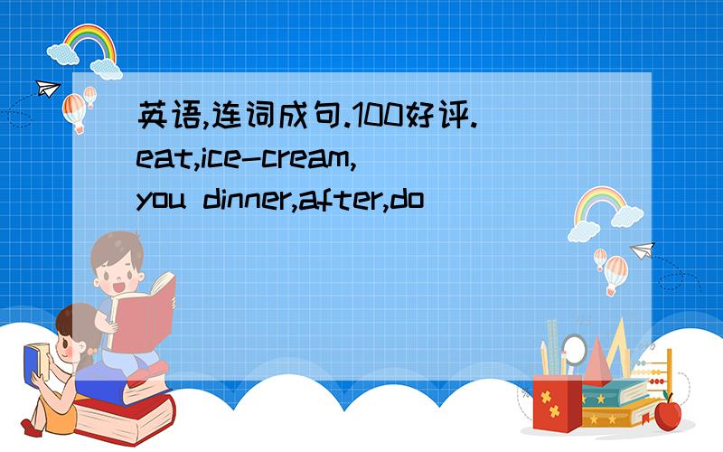 英语,连词成句.100好评.eat,ice-cream,you dinner,after,do(