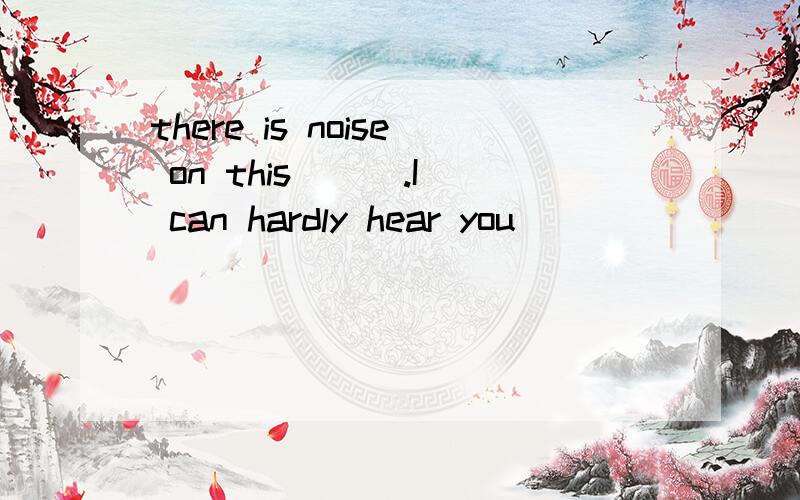 there is noise on this () .I can hardly hear you