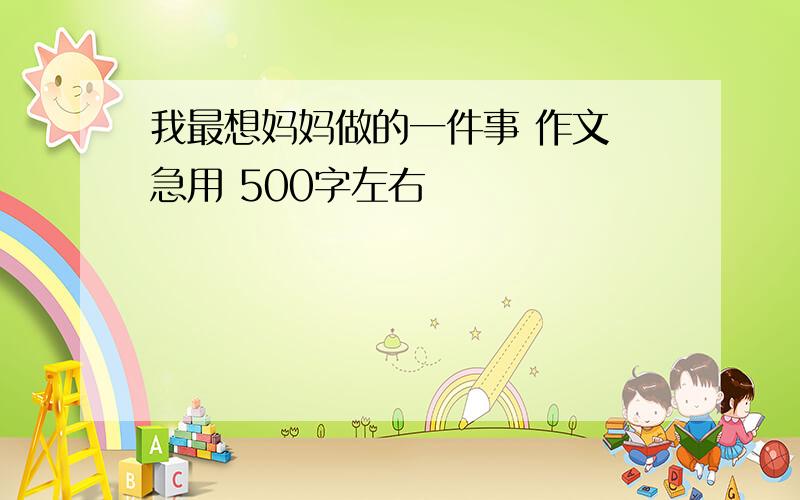 我最想妈妈做的一件事 作文 急用 500字左右