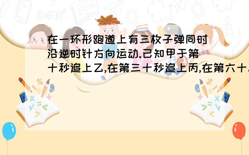 在一环形跑道上有三枚子弹同时沿逆时针方向运动.已知甲于第十秒追上乙,在第三十秒追上丙,在第六十秒追上乙,并且在第七十秒再