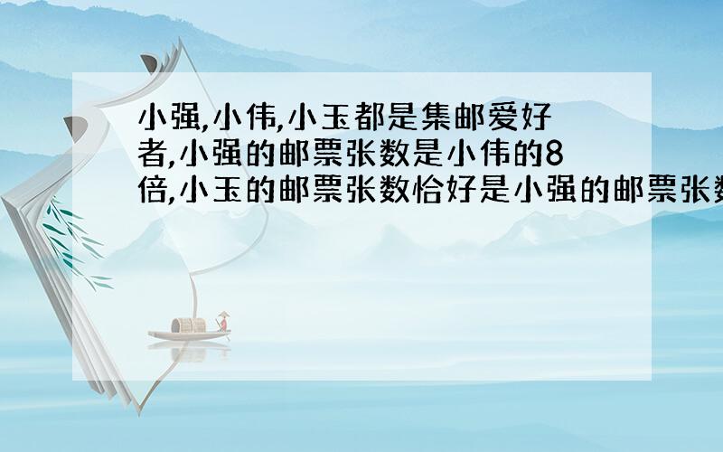 小强,小伟,小玉都是集邮爱好者,小强的邮票张数是小伟的8倍,小玉的邮票张数恰好是小强的邮票张数与小伟的邮