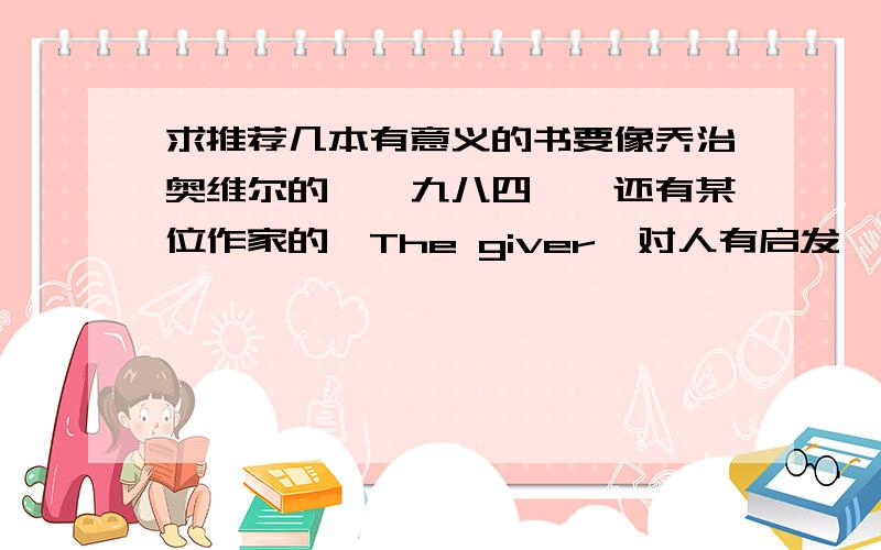 求推荐几本有意义的书要像乔治奥维尔的《一九八四》、还有某位作家的《The giver》对人有启发、有意义的书.不要无聊的