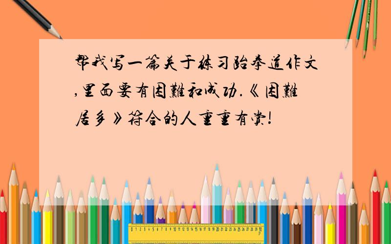 帮我写一篇关于练习跆拳道作文,里面要有困难和成功.《困难居多》符合的人重重有赏!