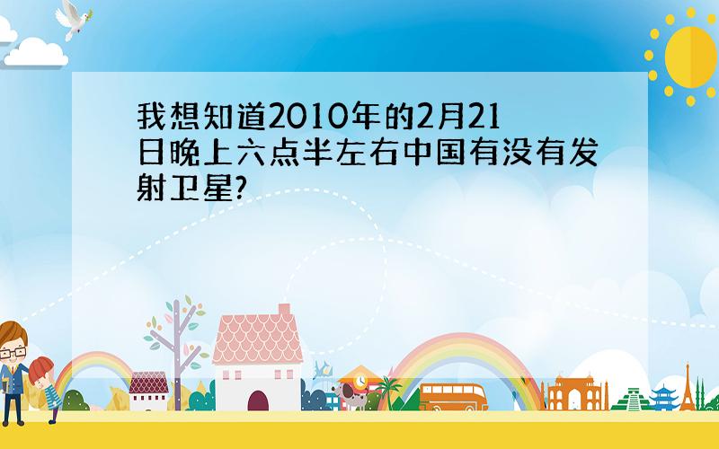 我想知道2010年的2月21日晚上六点半左右中国有没有发射卫星?