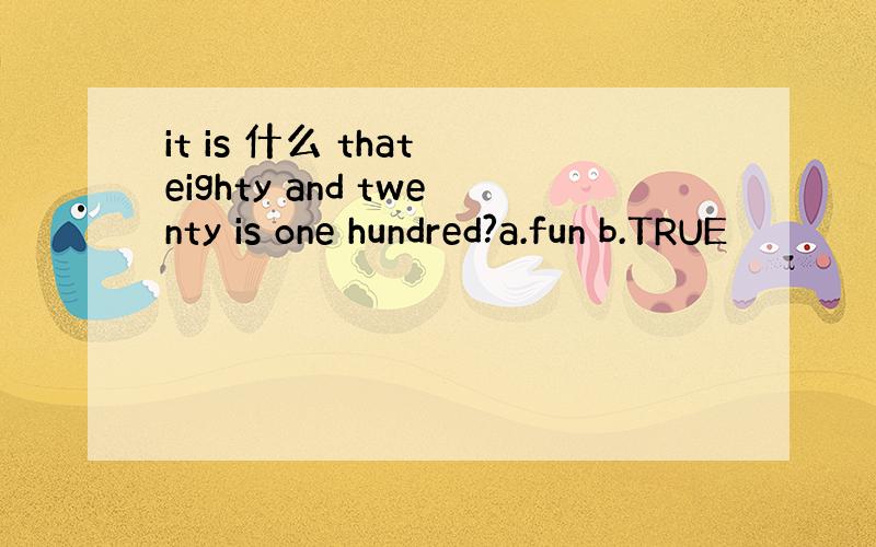 it is 什么 that eighty and twenty is one hundred?a.fun b.TRUE