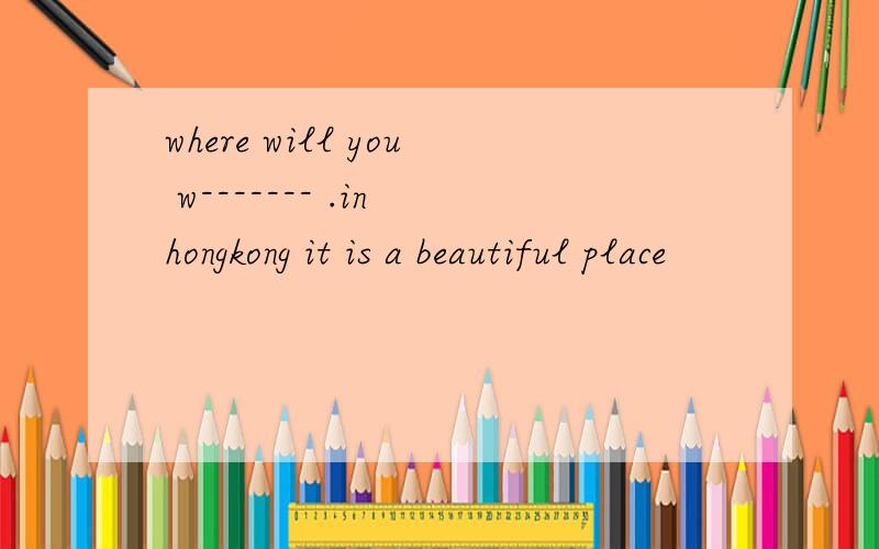 where will you w------- .in hongkong it is a beautiful place