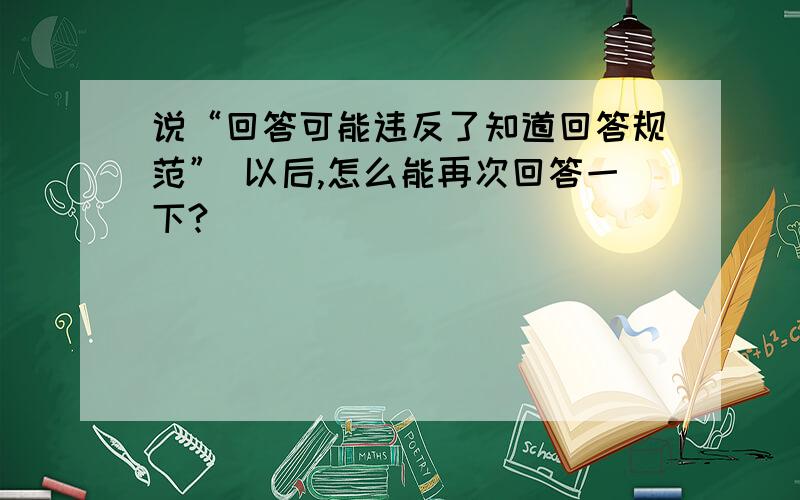 说“回答可能违反了知道回答规范” 以后,怎么能再次回答一下?