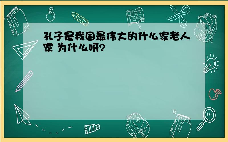 孔子是我国最伟大的什么家老人家 为什么呀?