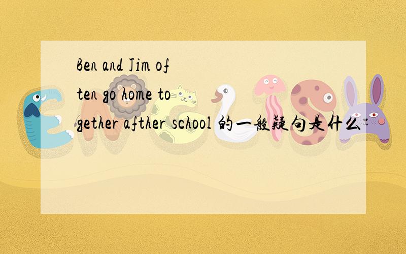 Ben and Jim often go home together afther school 的一般疑句是什么