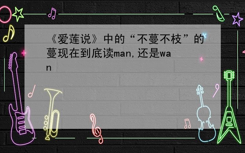 《爱莲说》中的“不蔓不枝”的蔓现在到底读man,还是wan