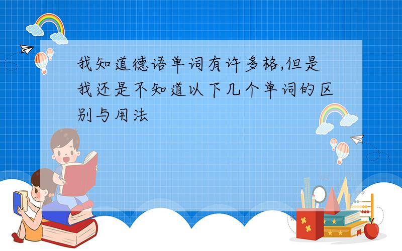 我知道德语单词有许多格,但是我还是不知道以下几个单词的区别与用法