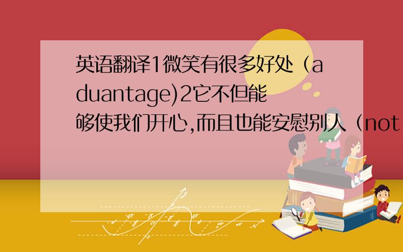 英语翻译1微笑有很多好处（aduantage)2它不但能够使我们开心,而且也能安慰别人（not only.,but al