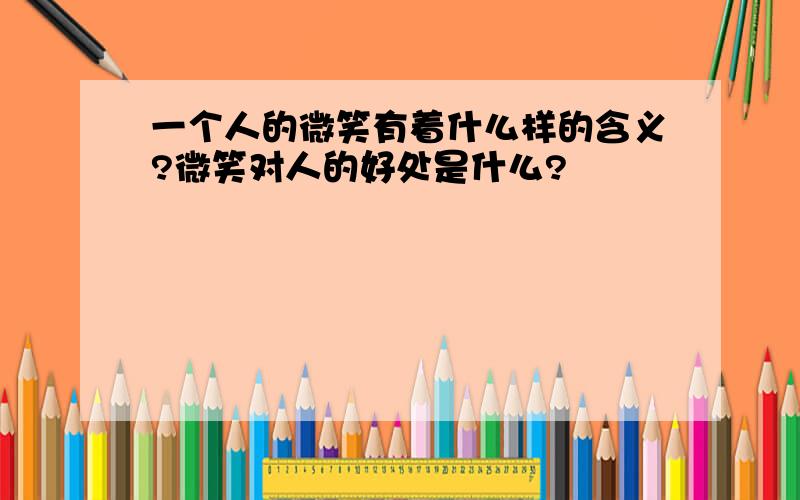 一个人的微笑有着什么样的含义?微笑对人的好处是什么?